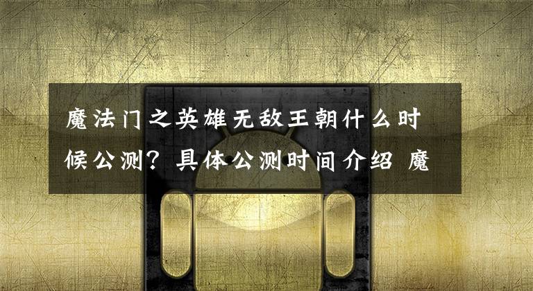 魔法门之英雄无敌王朝什么时候公测?具体公测时间介绍 魔法门之英雄无敌王朝开服时间