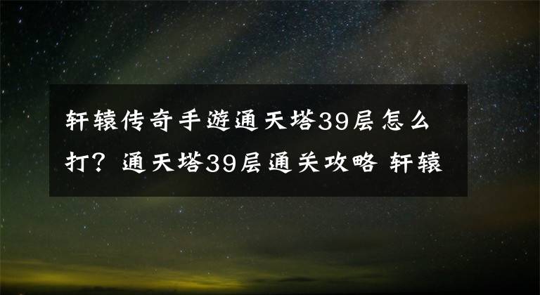 轩辕传奇手游通天塔39层怎么打?通天塔39层通关攻略 轩辕传奇手游通天塔52层怎么过