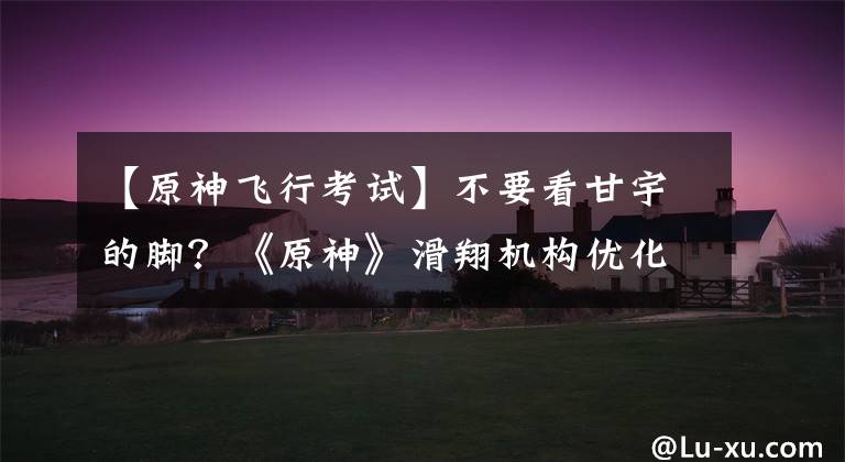 【原神飞行考试】不要看甘宇的脚？《原神》滑翔机构优化：视角下拉，角色不可见