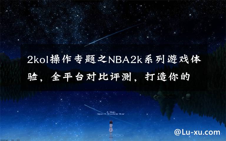 2kol操作专题之NBA2k系列游戏体验,全平台对比评测,打造你的赛场之平台选购篇