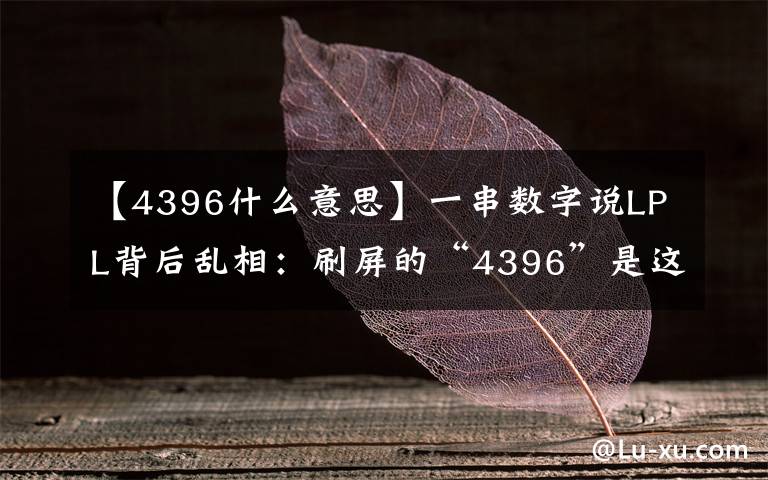 【4396什么意思】一串数字说LPL背后乱相:刷屏的“4396”是这样的梗!