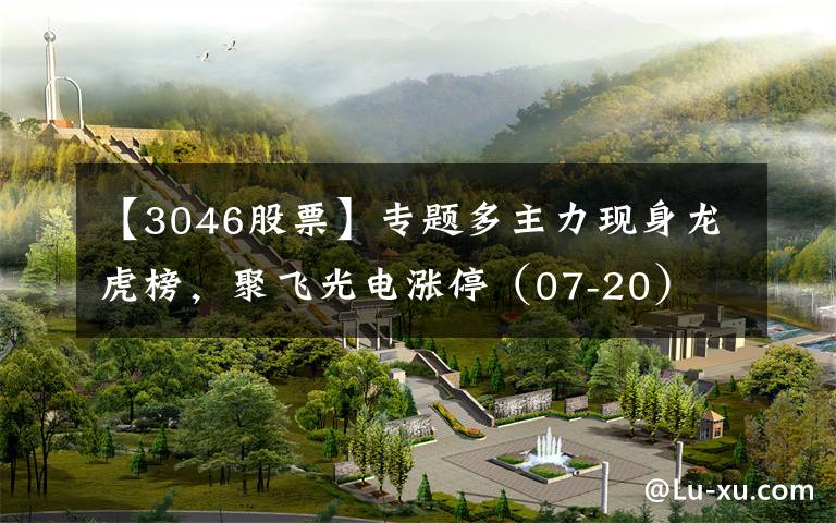 【3046股票】专题多主力现身龙虎榜,聚飞光电涨停(07-20)