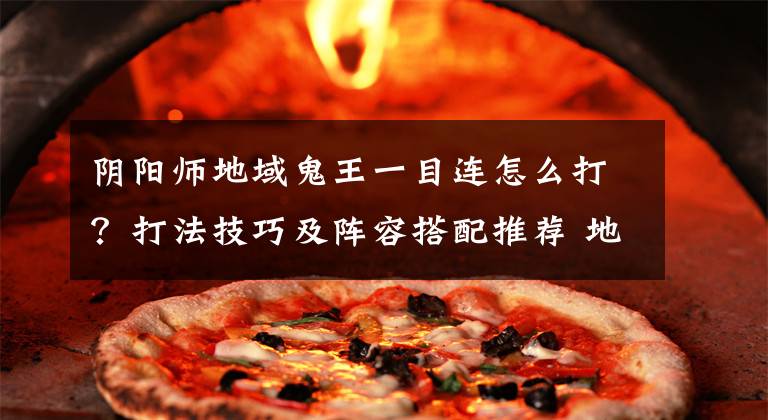 阴阳师地域鬼王一目连怎么打?打法技巧及阵容搭配推荐 地域鬼王一目连攻略