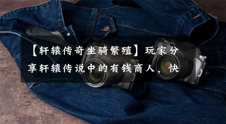 【轩辕传奇坐骑繁殖】玩家分享轩辕传说中的有钱商人,快速开发整个海盗。