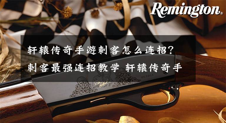 轩辕传奇手游刺客怎么连招?刺客最强连招教学 轩辕传奇手游刺客输出要怎么操作