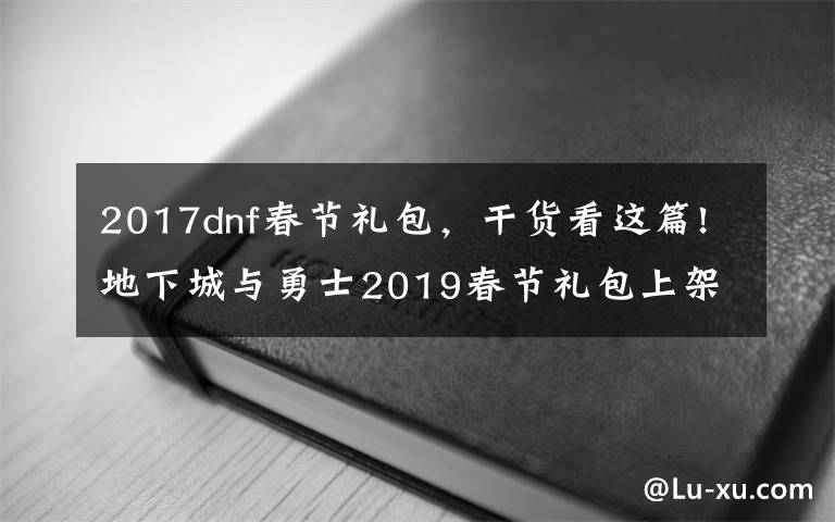 2017dnf春节礼包,干货看这篇!地下城与勇士2019春节礼包上架,外观&属性&赠品&多买多送总览