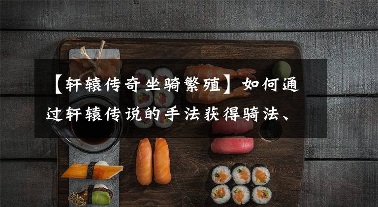 【轩辕传奇坐骑繁殖】如何通过轩辕传说的手法获得骑法、骑法、骑法、骑法、骑法技巧。