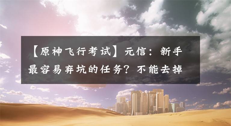【原神飞行考试】元信：新手最容易弃坑的任务？不能去掉角色，任务不能完成吗？