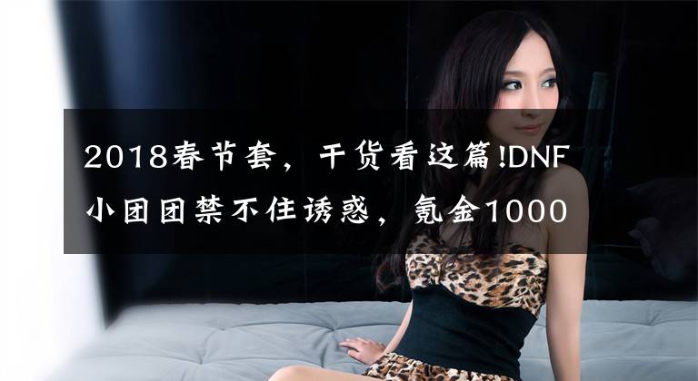 2018春节套，干货看这篇!DNF小团团禁不住诱惑，氪金1000合龙袍，旭旭宝宝发来贺电