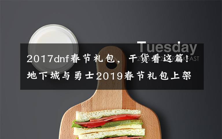 2017dnf春节礼包，干货看这篇!地下城与勇士2019春节礼包上架，外观&属性&赠品&多买多送总览
