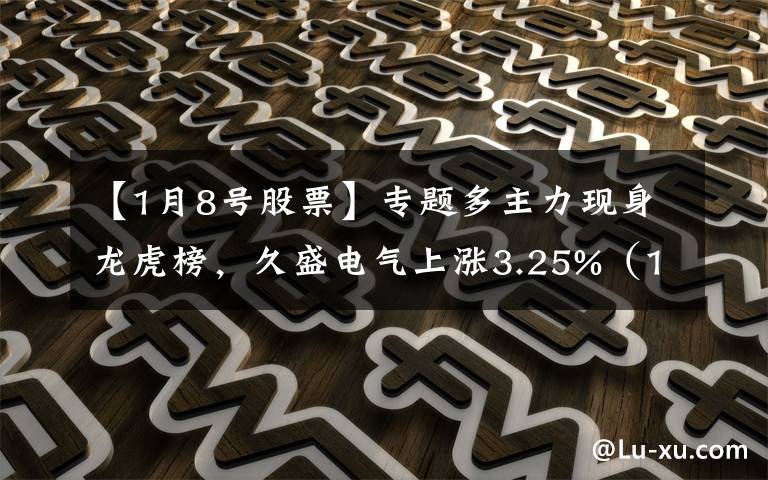 【1月8号股票】专题多主力现身龙虎榜,久盛电气上涨3.25%(11-04)