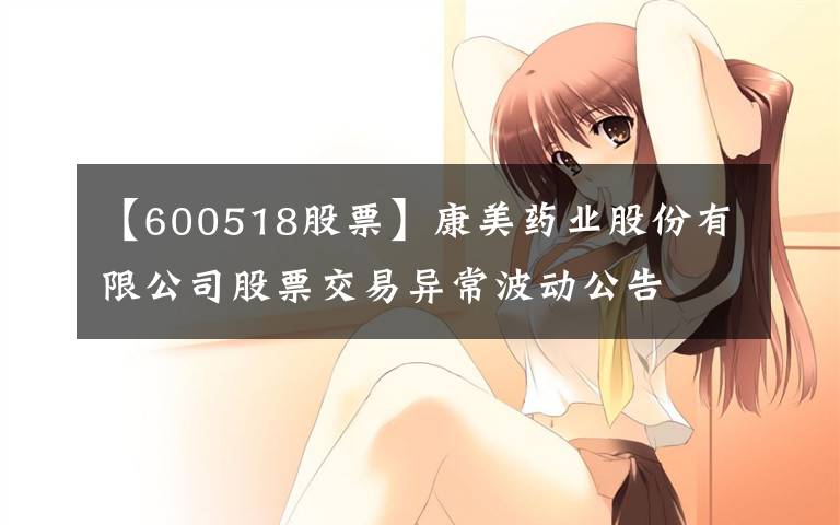 【600518股票】康美药业股份有限公司股票交易异常波动公告