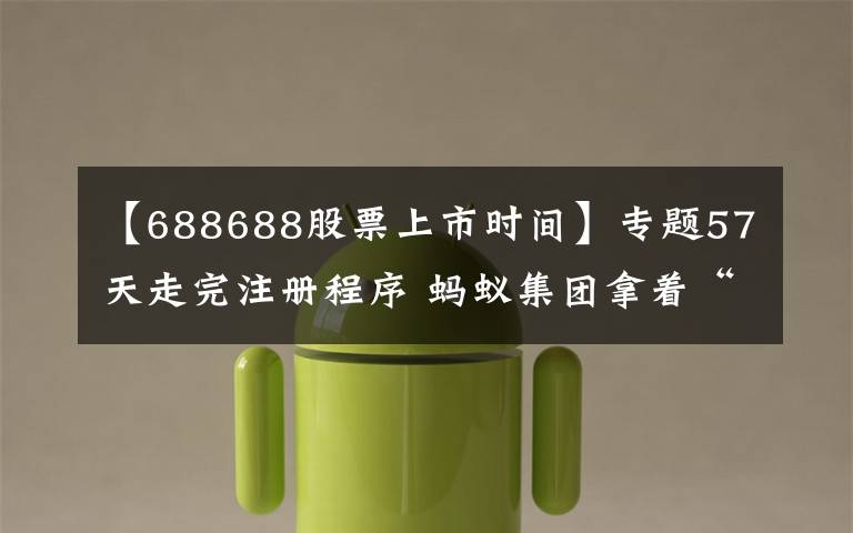 【688688股票上市时间】专题57天走完注册程序 蚂蚁集团拿着“688688”代码来了