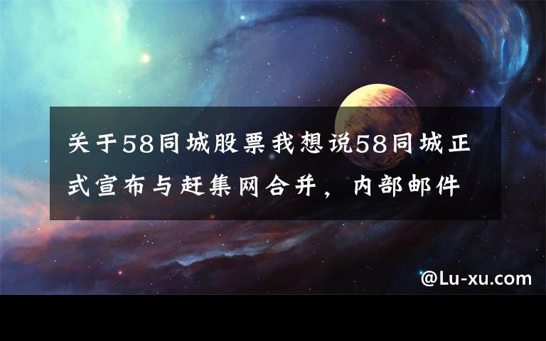 关于58同城股票我想说58同城正式宣布与赶集网合并,内部邮件称姚劲波将和杨浩涌担任联席CEO