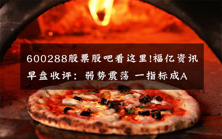 600288股票股吧看这里!福亿资讯早盘收评:弱势震荡 一指标成A股洪荒之力