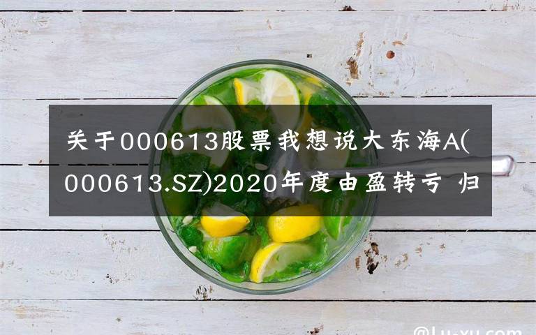 关于000613股票我想说大东海A(000613.SZ)2020年度由盈转亏 归母净亏损为1156.79万元