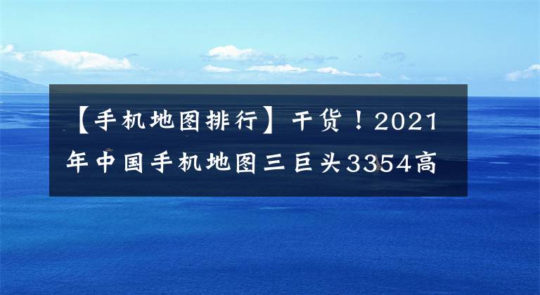 【手机地图排行】干货！2021年中国手机地图三巨头3354高德地图