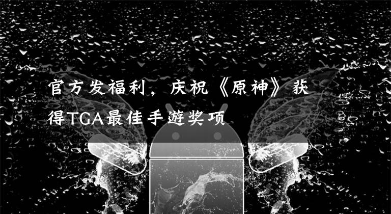 官方发福利，庆祝《原神》获得TGA最佳手游奖项