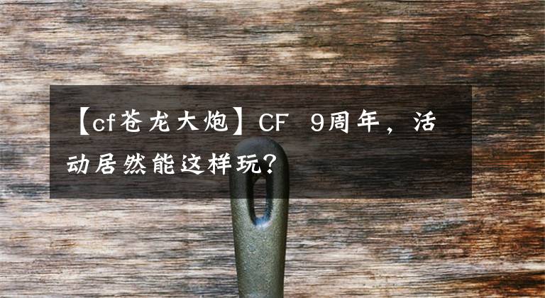 【cf苍龙大炮】CF 9周年,活动居然能这样玩?