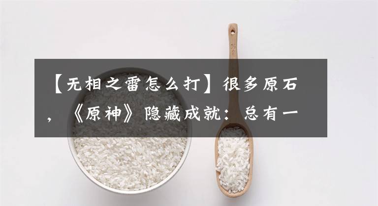 【无相之雷怎么打】很多原石，《原神》隐藏成就：总有一件事你不知道。