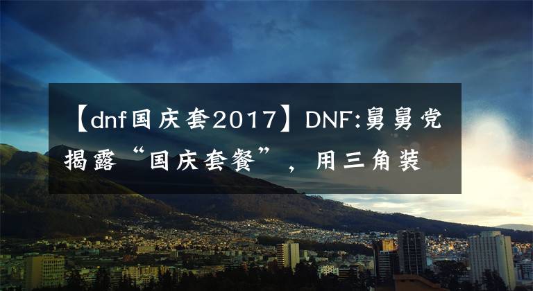 【dnf国庆套2017】DNF:舅舅党揭露“国庆套餐”,用三角装饰木偶剧团,玩家可以在两者之间选择一个。