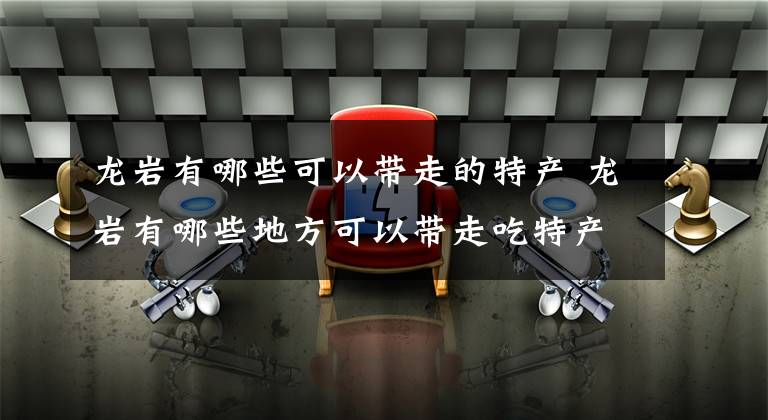 龙岩有哪些可以带走的特产 龙岩有哪些地方可以带走吃特产
