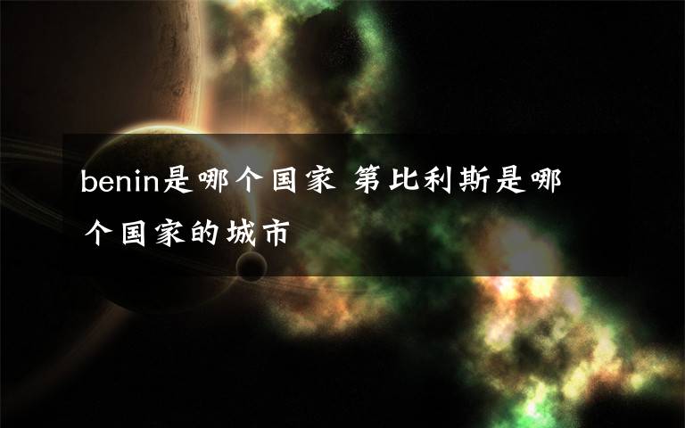 benin是哪个国家 第比利斯是哪个国家的城市