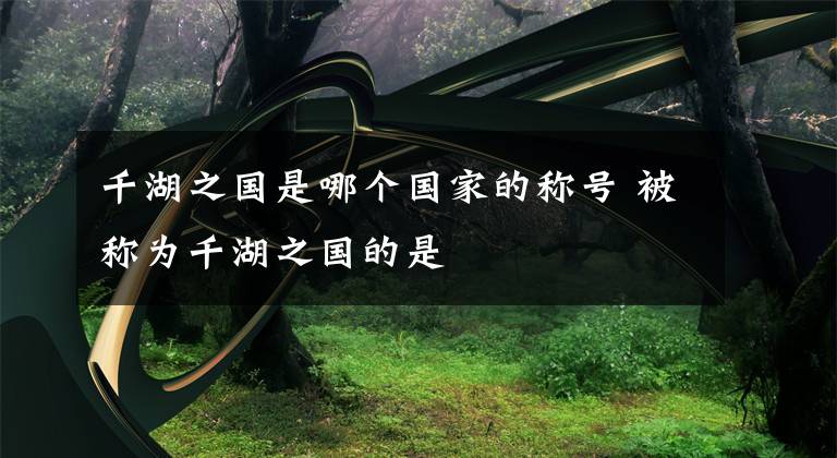 千湖之国是哪个国家的称号 被称为千湖之国的是