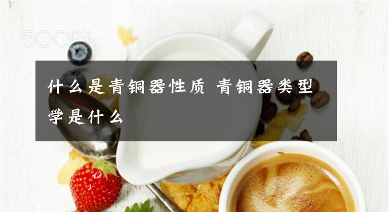 什么是青铜器性质 青铜器类型学是什么