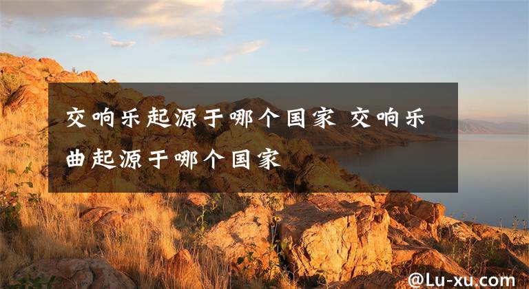 交响乐起源于哪个国家 交响乐曲起源于哪个国家