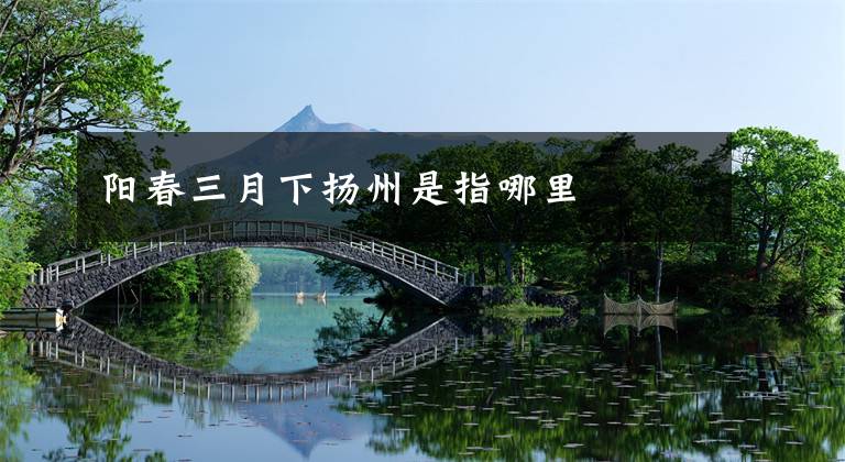 阳春三月下扬州是指哪里