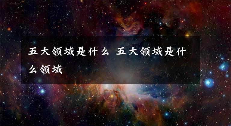 五大领域是什么 五大领域是什么领域