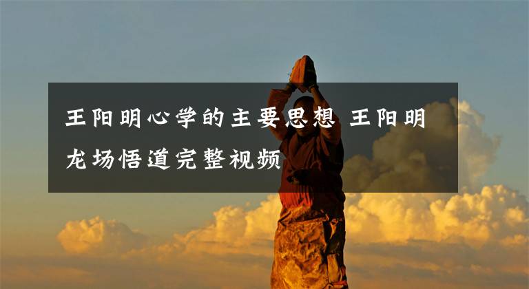 王阳明心学的主要思想 王阳明龙场悟道完整视频