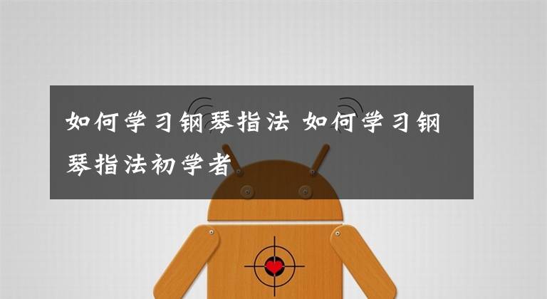 如何学习钢琴指法 如何学习钢琴指法初学者