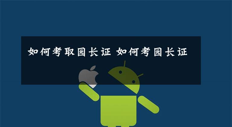 如何考取园长证 如何考园长证