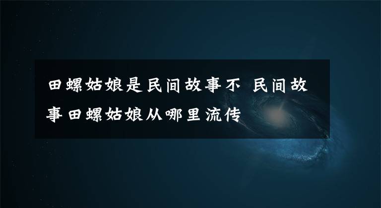 田螺姑娘是民间故事不 民间故事田螺姑娘从哪里流传