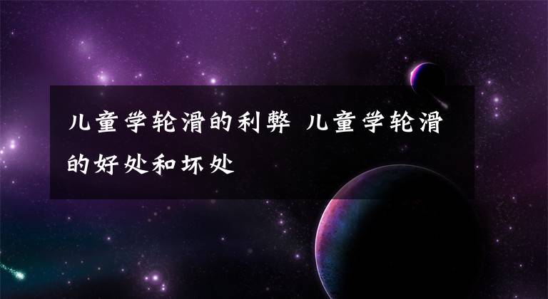 儿童学轮滑的利弊 儿童学轮滑的好处和坏处