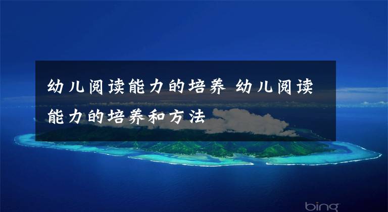 幼儿阅读能力的培养 幼儿阅读能力的培养和方法