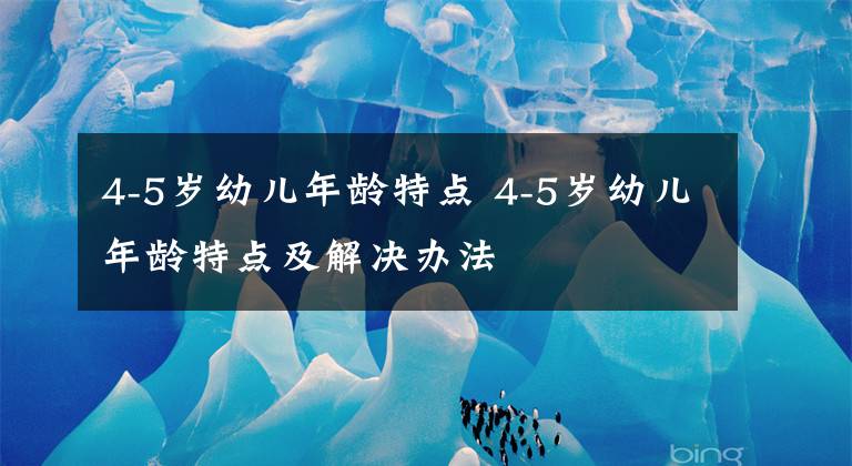 4-5岁幼儿年龄特点 4-5岁幼儿年龄特点及解决办法