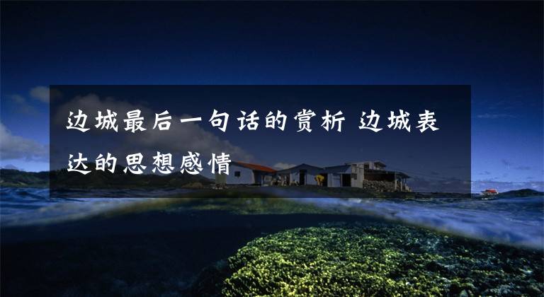 边城最后一句话的赏析 边城表达的思想感情