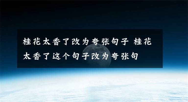 桂花太香了改为夸张句子 桂花太香了这个句子改为夸张句