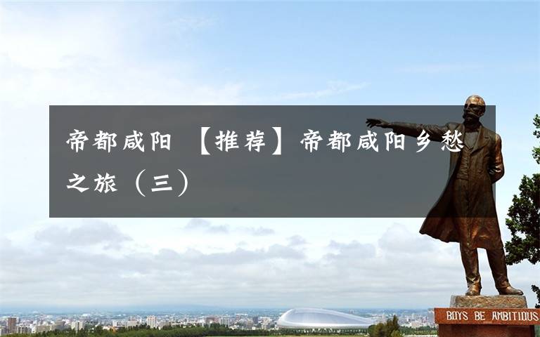 帝都咸阳 【推荐】帝都咸阳乡愁之旅（三）