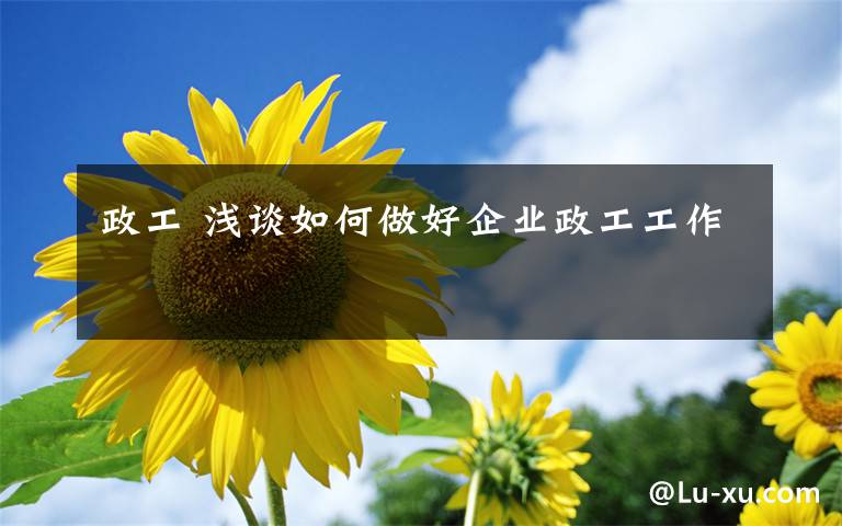 政工 浅谈如何做好企业政工工作
