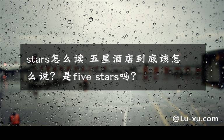 stars怎么读 五星酒店到底该怎么说?是five stars吗?