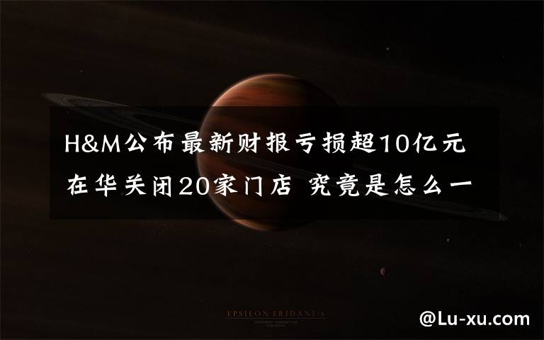 H&M公布最新财报亏损超10亿元 在华关闭20家门店 究竟是怎么一回事?