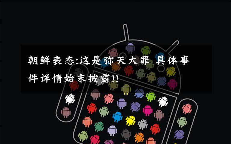 朝鲜表态:这是弥天大罪 具体事件详情始末披露!!