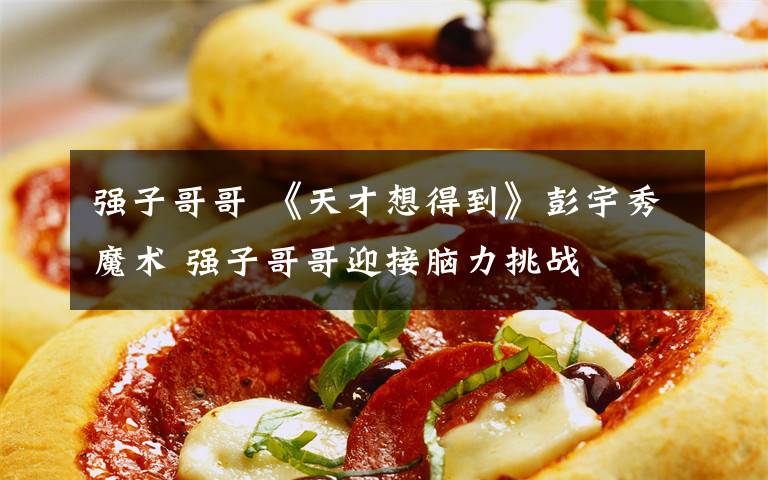 强子哥哥 《天才想得到》彭宇秀魔术 强子哥哥迎接脑力挑战