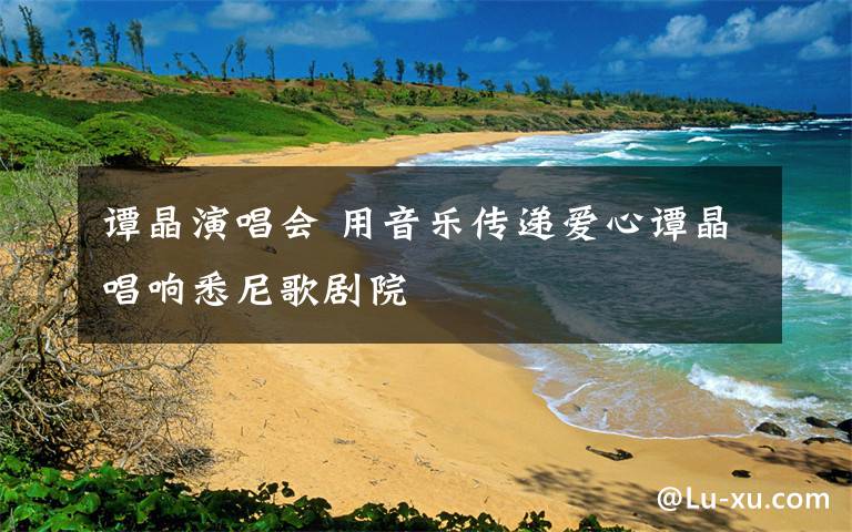 谭晶演唱会 用音乐传递爱心谭晶唱响悉尼歌剧院