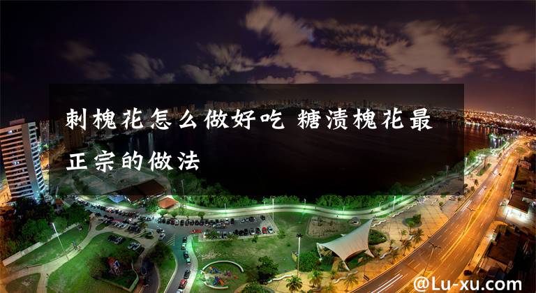 刺槐花怎么做好吃 糖渍槐花最正宗的做法