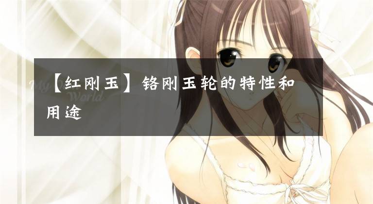 【红刚玉】铬刚玉轮的特性和用途